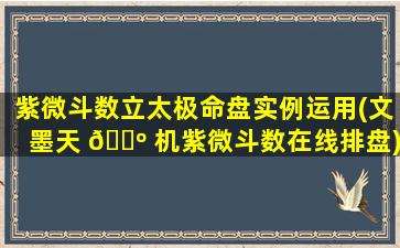 紫微斗数立太极命盘实例运用(文墨天 🌺 机紫微斗数在线排盘)
